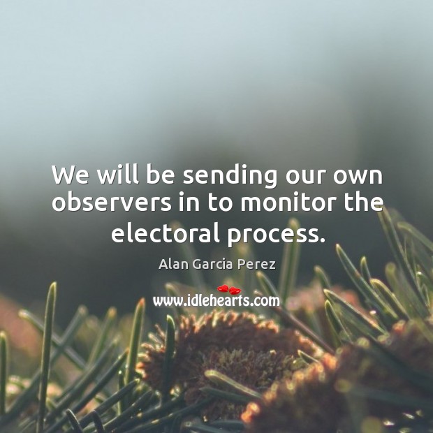 We will be sending our own observers in to monitor the electoral process. Image