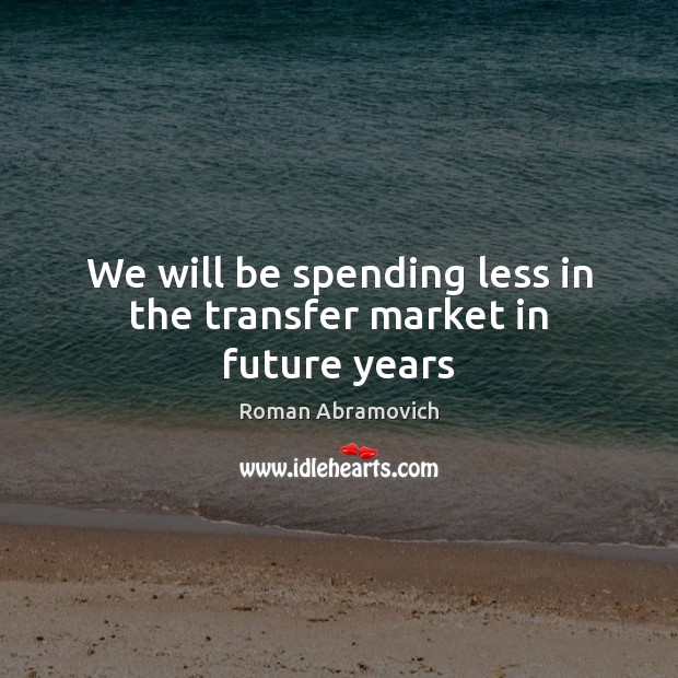 We will be spending less in the transfer market in future years Roman Abramovich Picture Quote