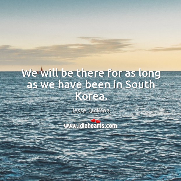 We will be there for as long as we have been in south korea. Jesse Jackson Picture Quote