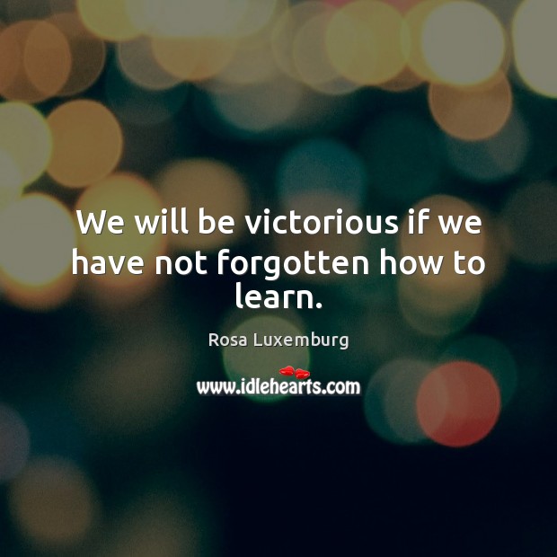 We will be victorious if we have not forgotten how to learn. Rosa Luxemburg Picture Quote