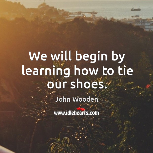 We will begin by learning how to tie our shoes. John Wooden Picture Quote