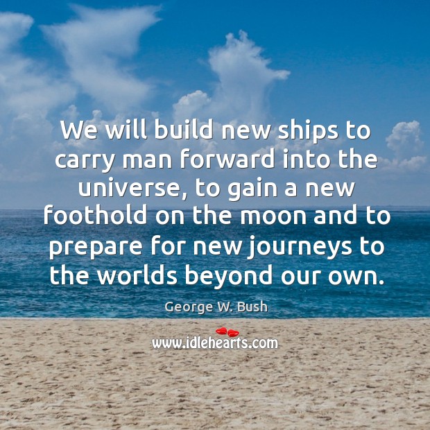 We will build new ships to carry man forward into the universe George W. Bush Picture Quote