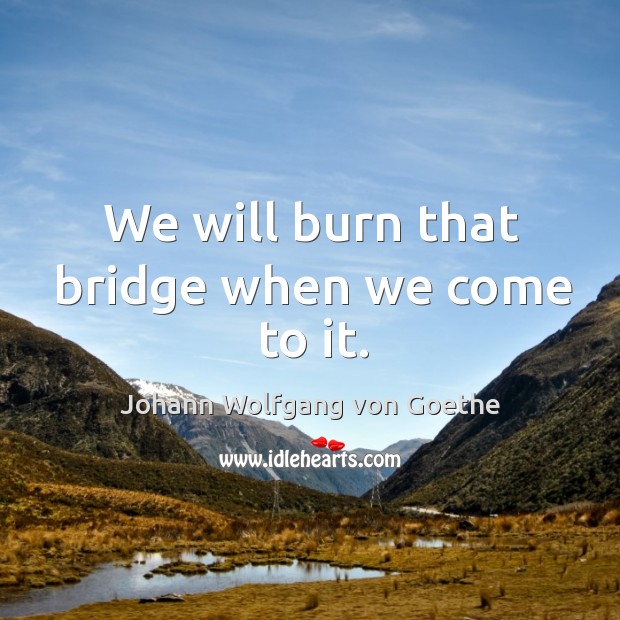 We will burn that bridge when we come to it. Image