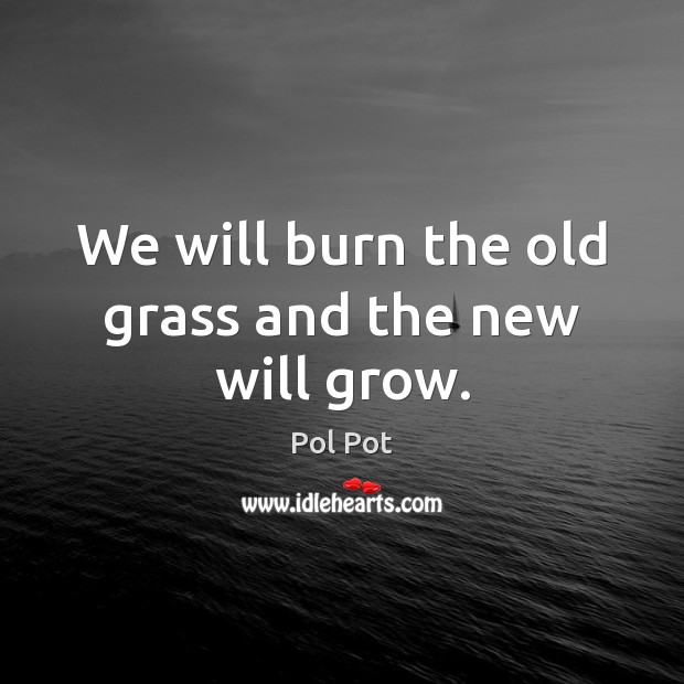 We will burn the old grass and the new will grow. Pol Pot Picture Quote