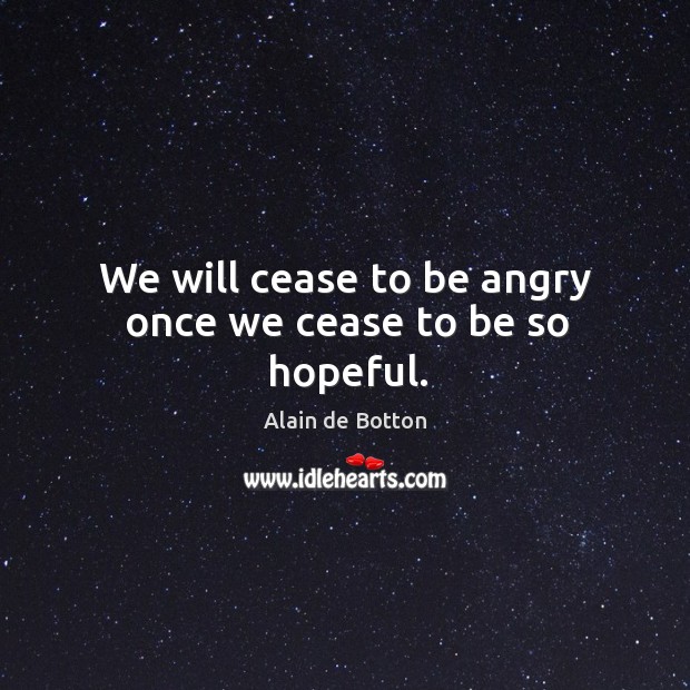 We will cease to be angry once we cease to be so hopeful. Image