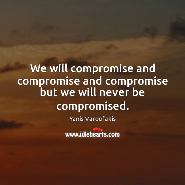 We will compromise and compromise and compromise but we will never be compromised. Yanis Varoufakis Picture Quote