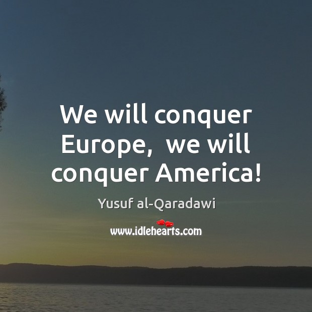 We will conquer Europe,  we will conquer America! Yusuf al-Qaradawi Picture Quote