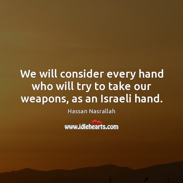 We will consider every hand who will try to take our weapons, as an Israeli hand. Hassan Nasrallah Picture Quote