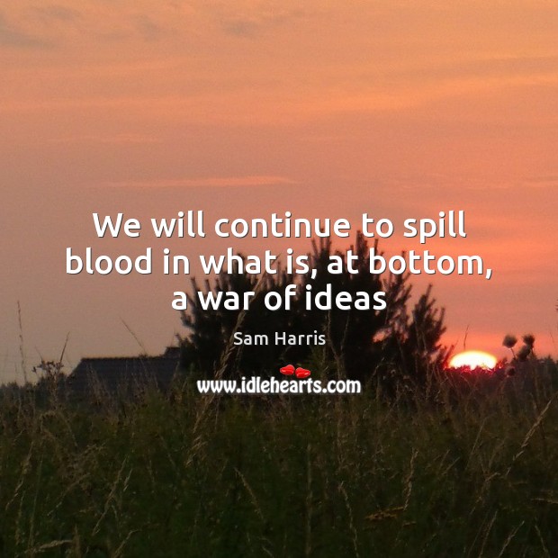 We will continue to spill blood in what is, at bottom, a war of ideas Sam Harris Picture Quote