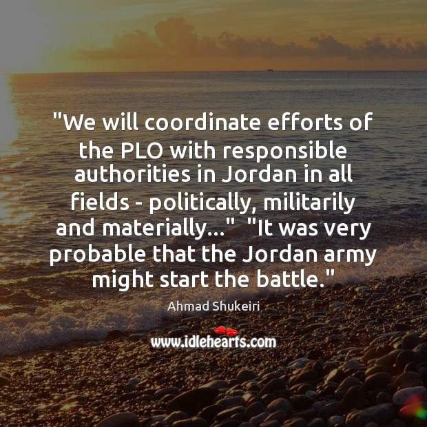 “We will coordinate efforts of the PLO with responsible authorities in Jordan Ahmad Shukeiri Picture Quote