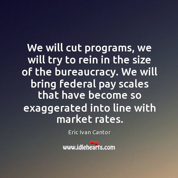 We will cut programs, we will try to rein in the size of the bureaucracy. Eric Ivan Cantor Picture Quote
