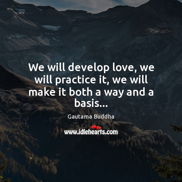 We will develop love, we will practice it, we will make it both a way and a basis… Gautama Buddha Picture Quote