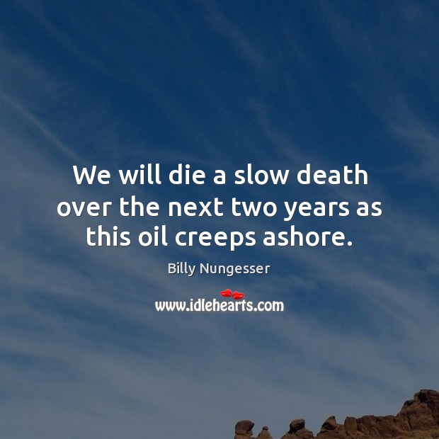 We will die a slow death over the next two years as this oil creeps ashore. Billy Nungesser Picture Quote