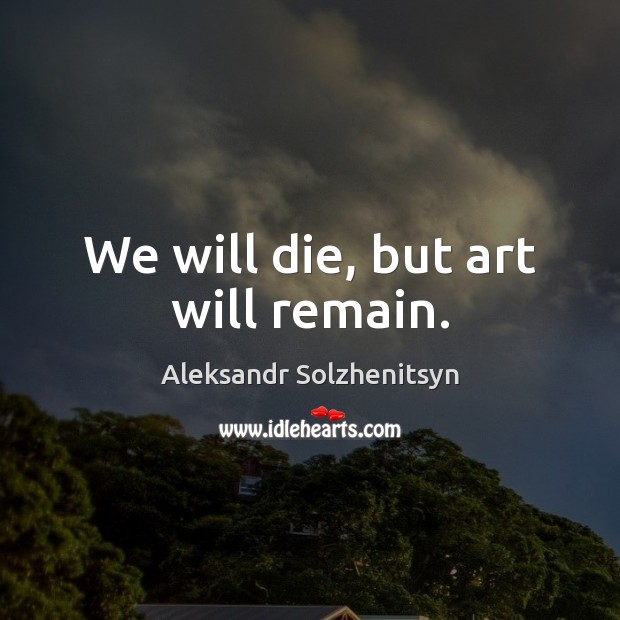 We will die, but art will remain. Image
