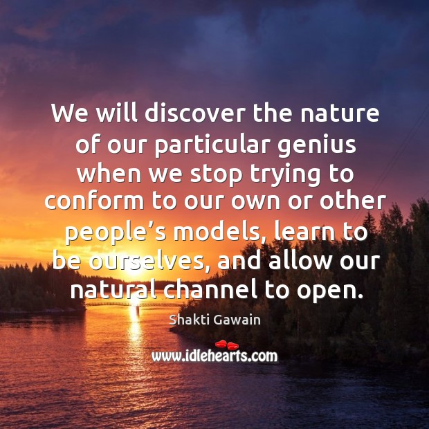We will discover the nature of our particular genius when we stop trying to conform to our own or other people’s models Shakti Gawain Picture Quote