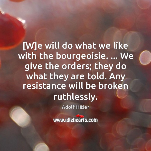 [W]e will do what we like with the bourgeoisie. … We give 