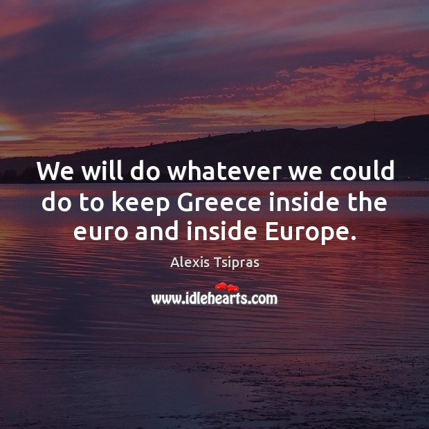 We will do whatever we could do to keep Greece inside the euro and inside Europe. Alexis Tsipras Picture Quote