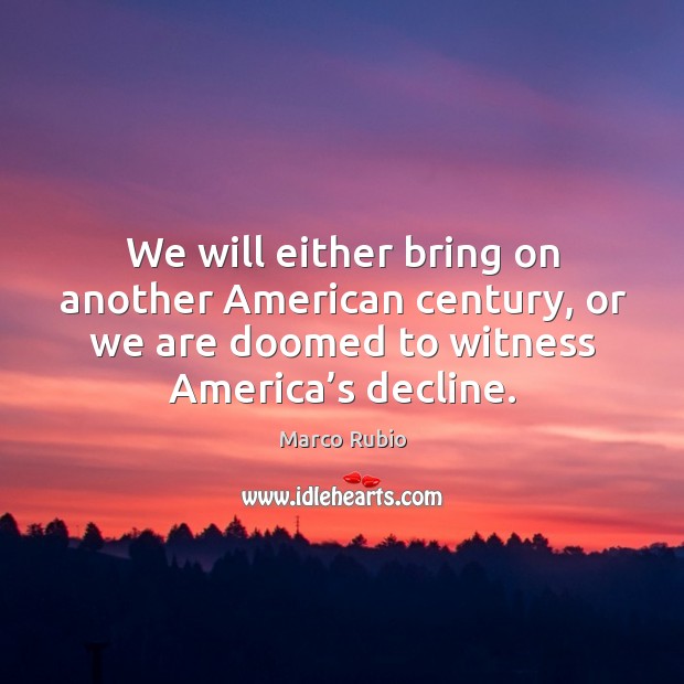 We will either bring on another american century, or we are doomed to witness america’s decline. Marco Rubio Picture Quote