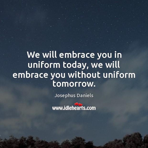 We will embrace you in uniform today, we will embrace you without uniform tomorrow. Josephus Daniels Picture Quote