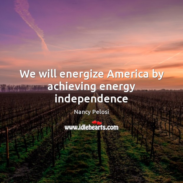 We will energize America by achieving energy independence Nancy Pelosi Picture Quote