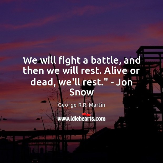 We will fight a battle, and then we will rest. Alive or dead, we’ll rest.” – Jon Snow George R.R. Martin Picture Quote