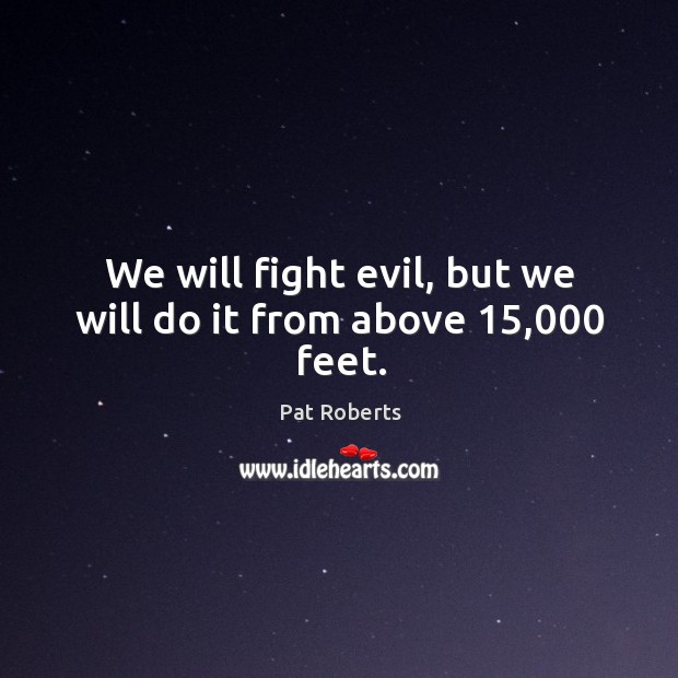 We will fight evil, but we will do it from above 15,000 feet. Image