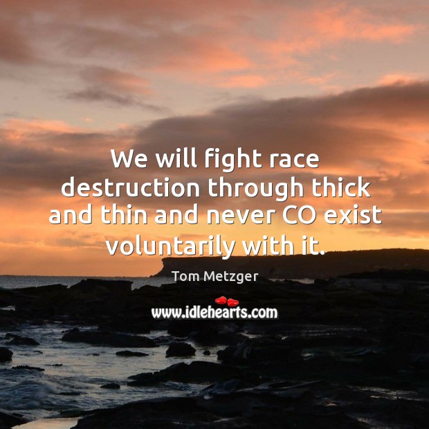 We will fight race destruction through thick and thin and never co exist voluntarily with it. Tom Metzger Picture Quote