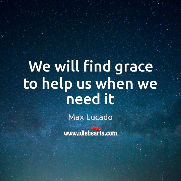 We will find grace to help us when we need it Max Lucado Picture Quote