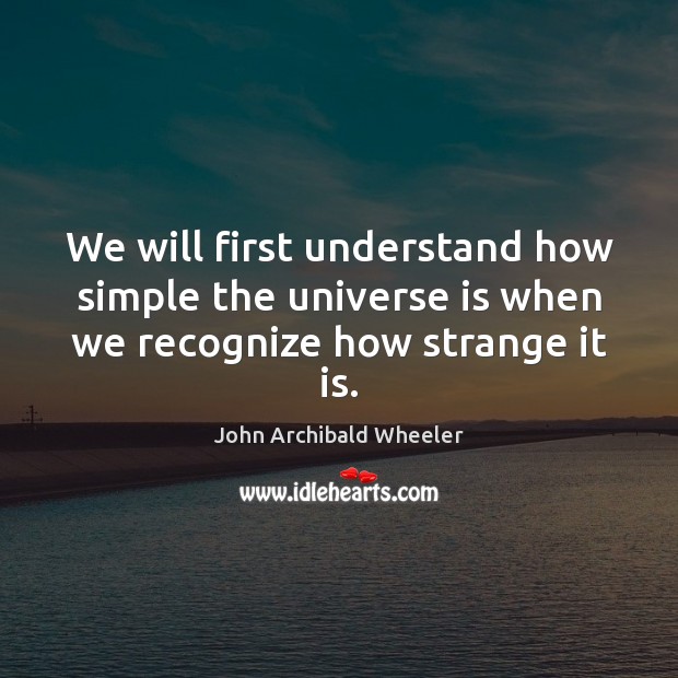We will first understand how simple the universe is when we recognize how strange it is. John Archibald Wheeler Picture Quote