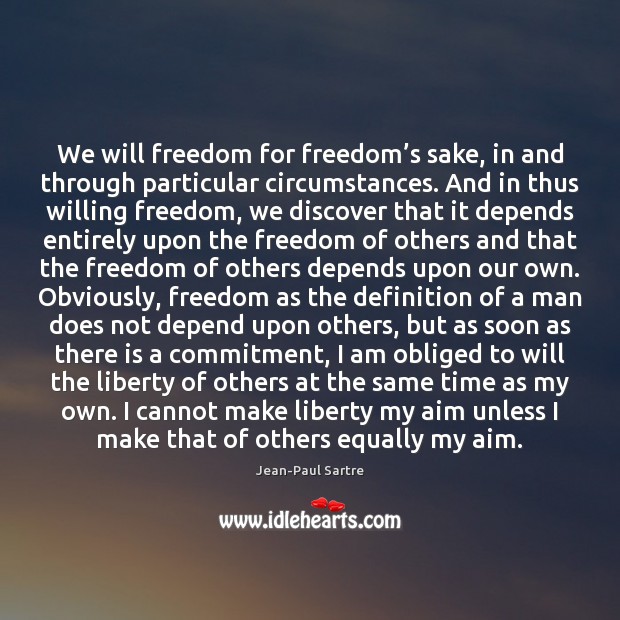 We will freedom for freedom’s sake, in and through particular circumstances. Jean-Paul Sartre Picture Quote
