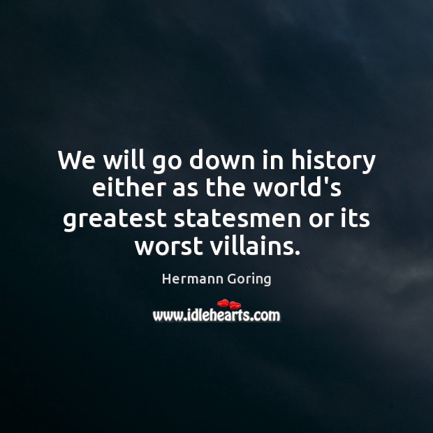 We will go down in history either as the world’s greatest statesmen or its worst villains. Image