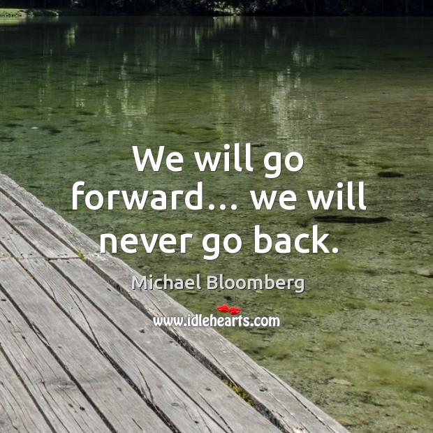 We will go forward… we will never go back. Michael Bloomberg Picture Quote