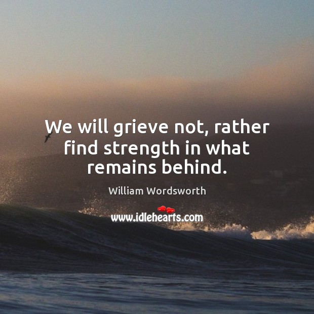 We will grieve not, rather find strength in what remains behind. William Wordsworth Picture Quote