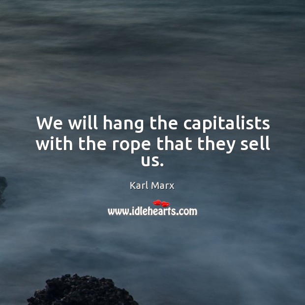 We will hang the capitalists with the rope that they sell us. Karl Marx Picture Quote