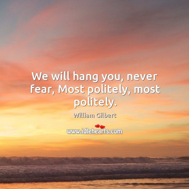 We will hang you, never fear, most politely, most politely. Image