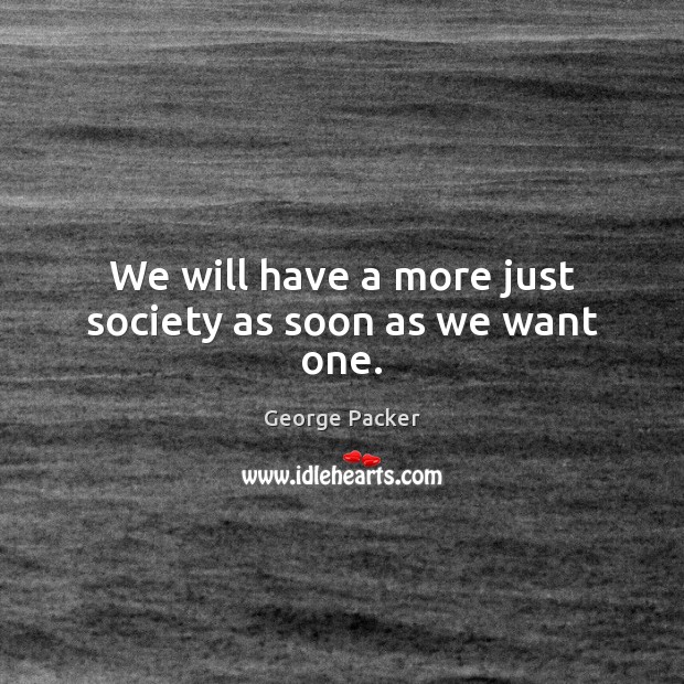 We will have a more just society as soon as we want one. George Packer Picture Quote