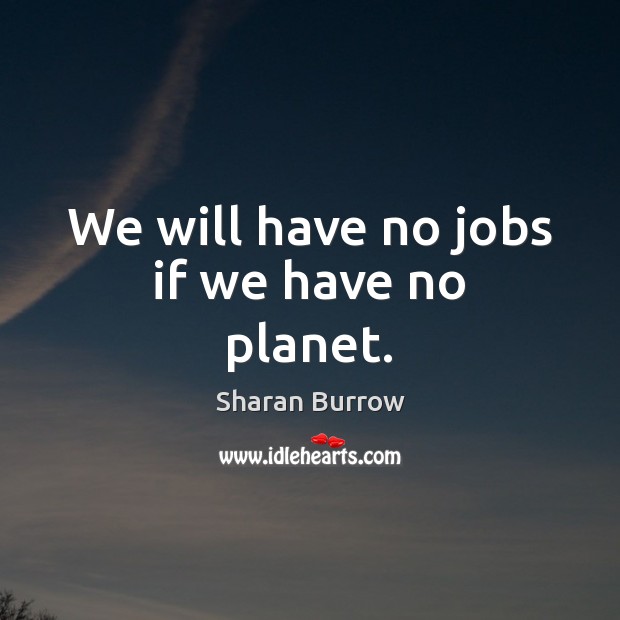 We will have no jobs if we have no planet. Sharan Burrow Picture Quote