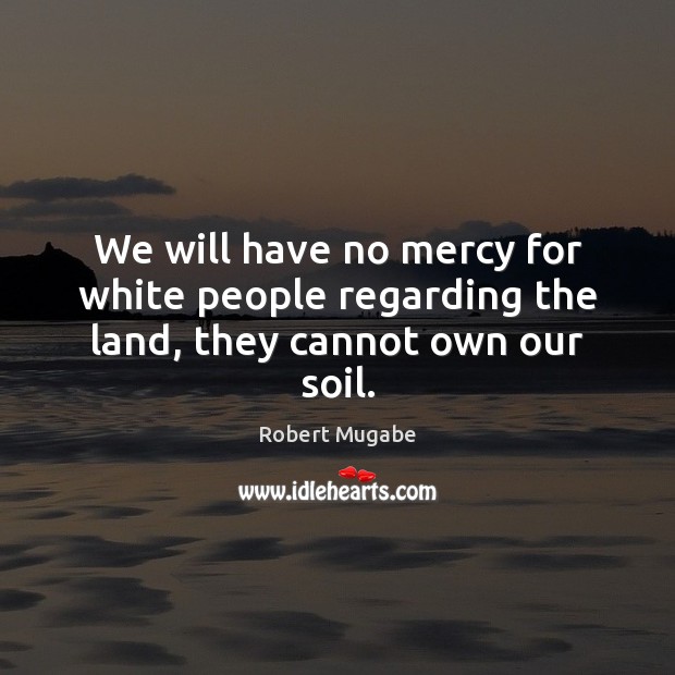 We will have no mercy for white people regarding the land, they cannot own our soil. Robert Mugabe Picture Quote