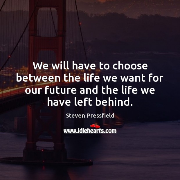 We will have to choose between the life we want for our Steven Pressfield Picture Quote