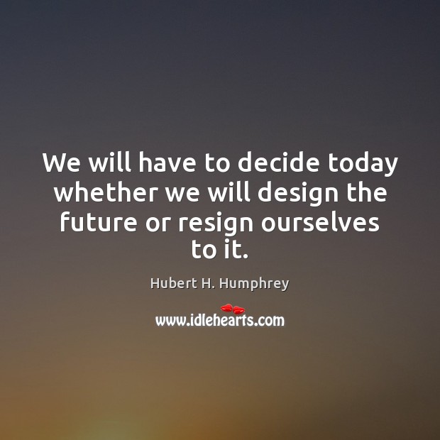 We will have to decide today whether we will design the future or resign ourselves to it. Hubert H. Humphrey Picture Quote