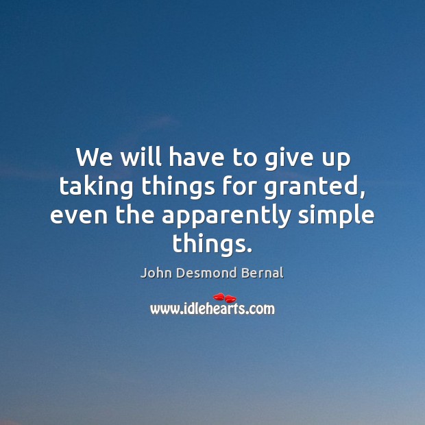 We will have to give up taking things for granted, even the apparently simple things. John Desmond Bernal Picture Quote