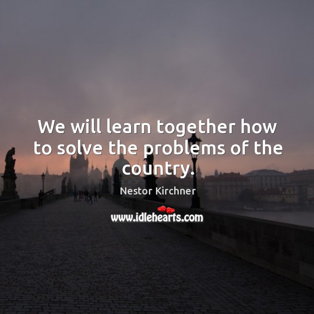 We will learn together how to solve the problems of the country. Nestor Kirchner Picture Quote