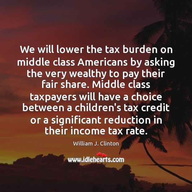 We will lower the tax burden on middle class Americans by asking William J. Clinton Picture Quote