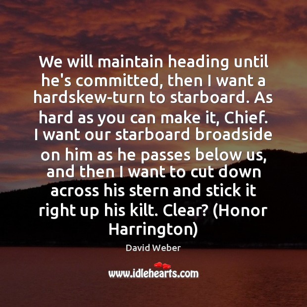We will maintain heading until he’s committed, then I want a hardskew-turn 