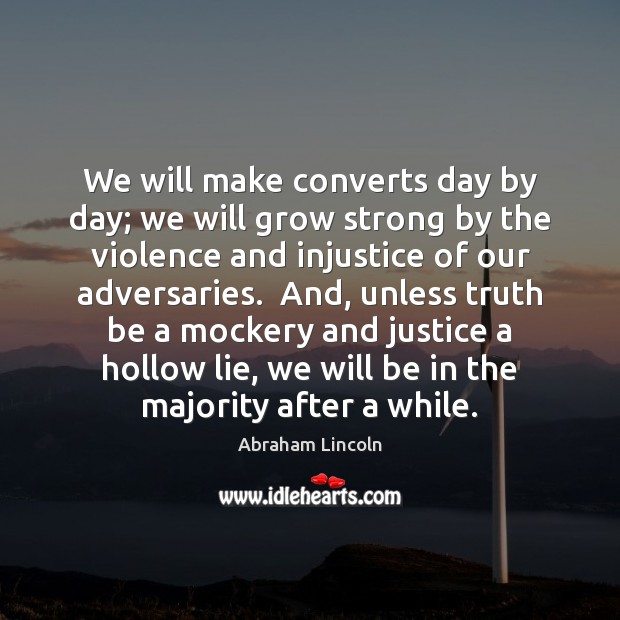 We will make converts day by day; we will grow strong by Abraham Lincoln Picture Quote