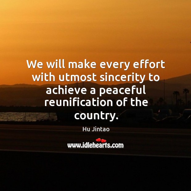 We will make every effort with utmost sincerity to achieve a peaceful reunification of the country. Hu Jintao Picture Quote
