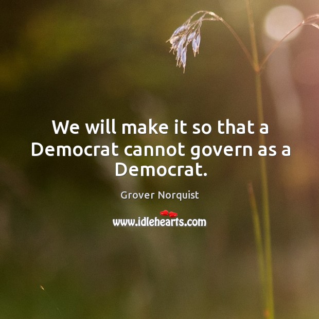 We will make it so that a Democrat cannot govern as a Democrat. Image