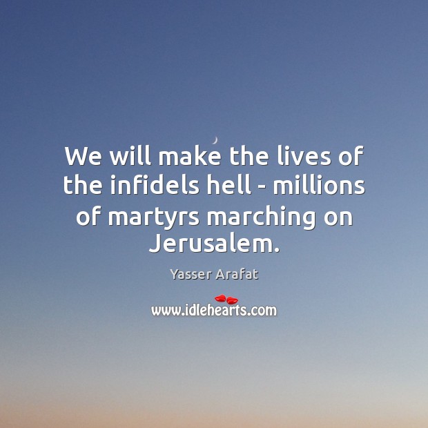 We will make the lives of the infidels hell – millions of martyrs marching on Jerusalem. 
