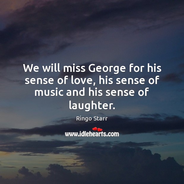We will miss George for his sense of love, his sense of music and his sense of laughter. Ringo Starr Picture Quote