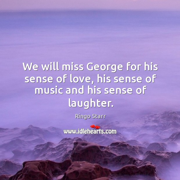 We will miss george for his sense of love, his sense of music and his sense of laughter. Image
